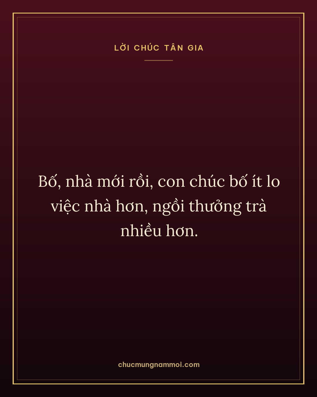Bố, nhà mới rồi, con chúc bố ít lo việc nhà hơn, ngồi thưởng trà nhiều hơn.