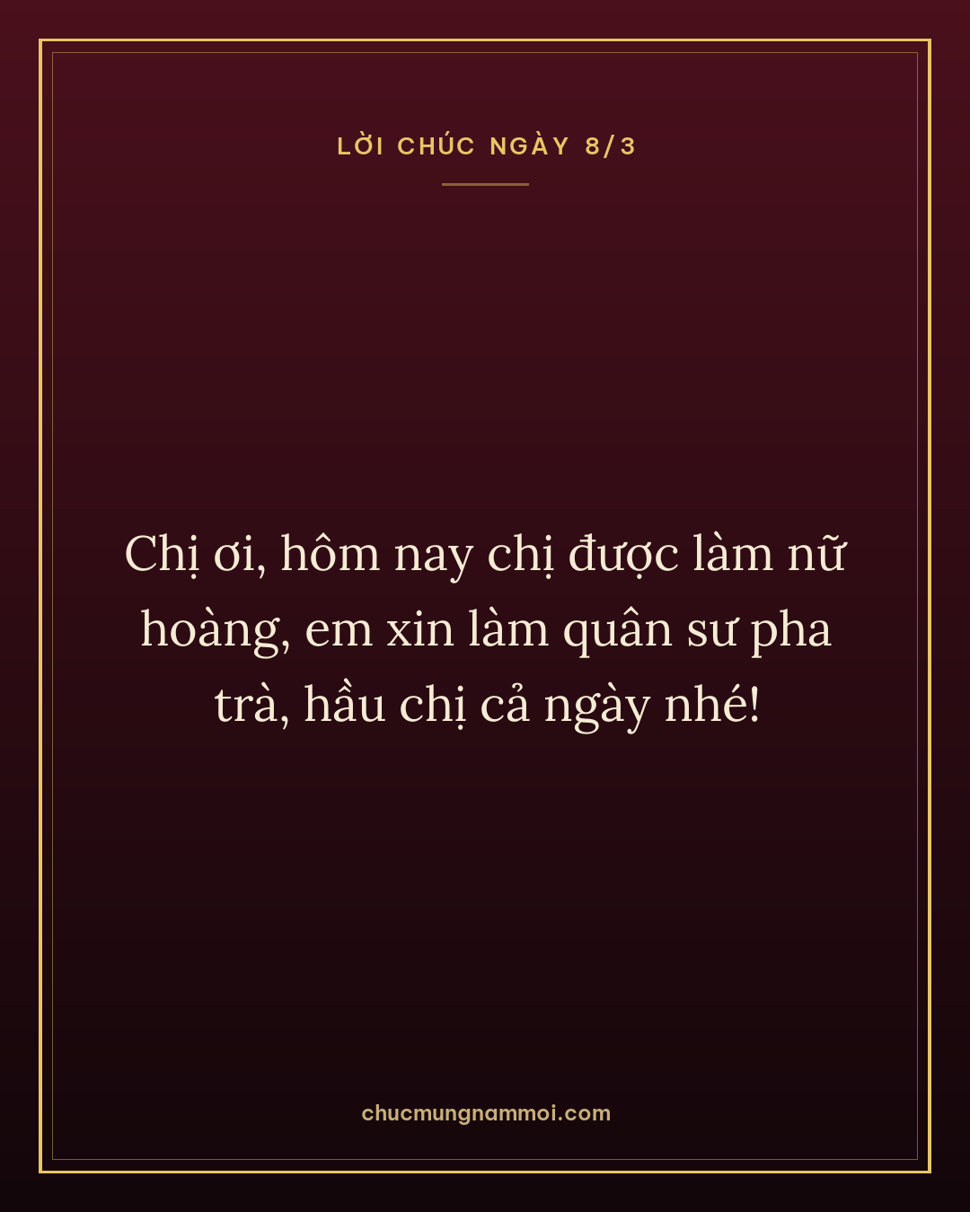 Chị ơi, hôm nay chị được làm nữ hoàng, em xin làm quân sư pha trà, hầu chị cả ngày nhé!
