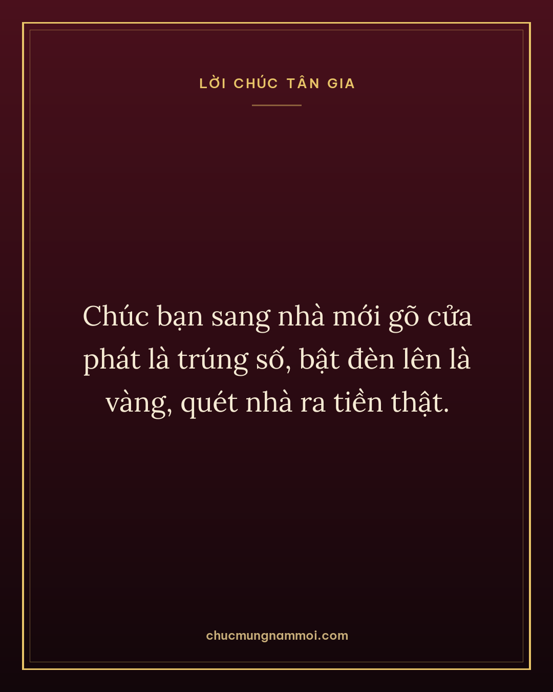 Chúc bạn sang nhà mới gõ cửa phát là trúng số, bật đèn lên là vàng, quét nhà ra tiền thật.