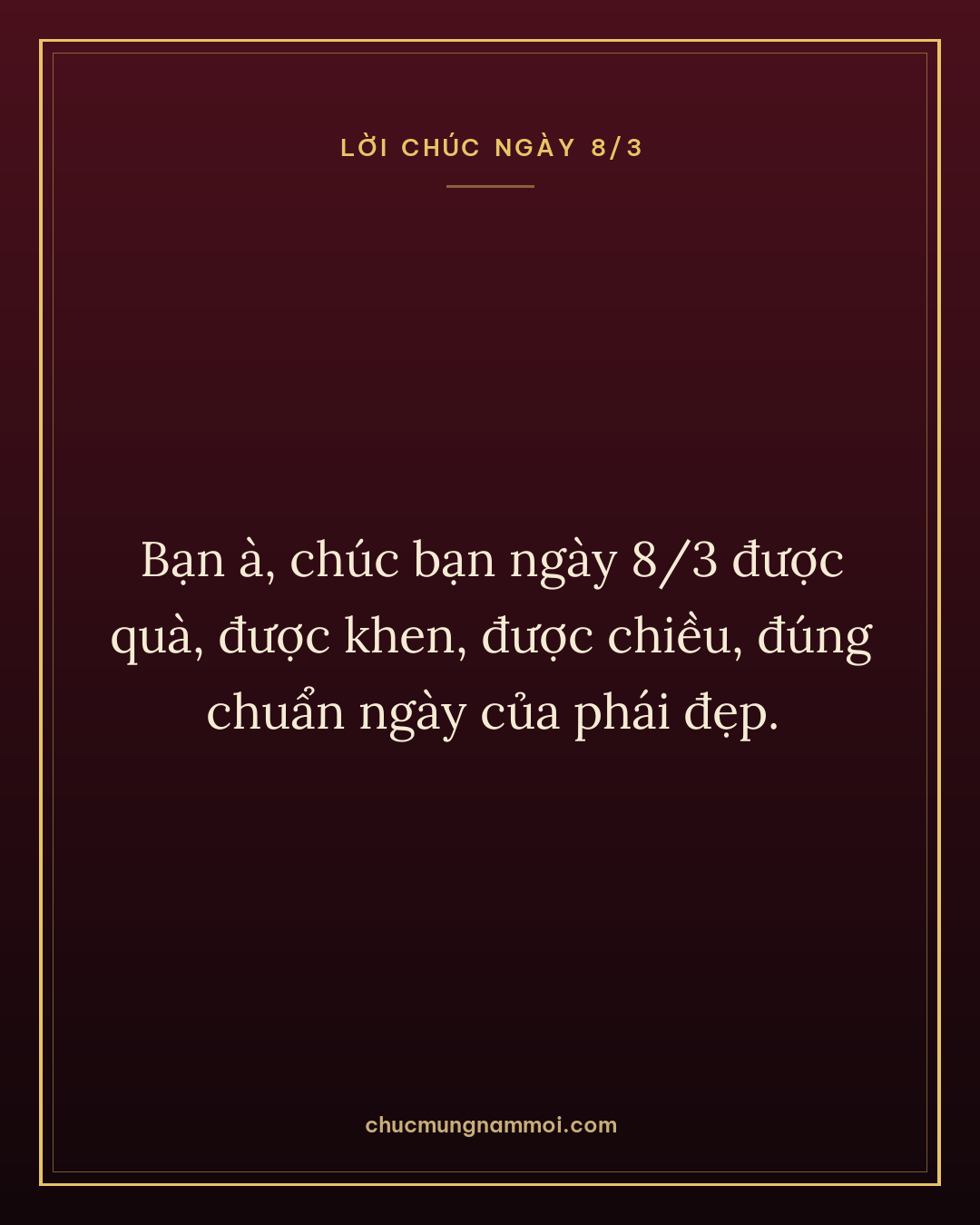 Bạn à, chúc bạn ngày 8/3 được quà, được khen, được chiều, đúng chuẩn ngày của phái đẹp.