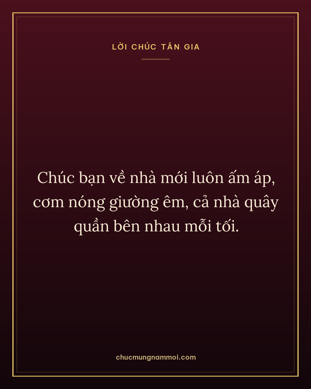 Chúc bạn về nhà mới luôn ấm áp, cơm nóng giường êm, cả nhà quây quần bên nhau mỗi tối.