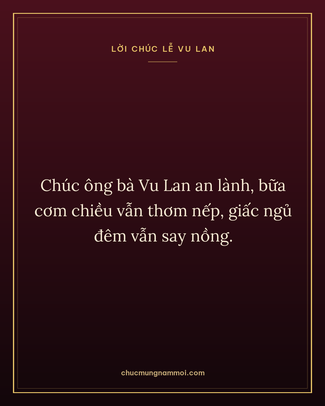 Chúc ông bà Vu Lan an lành, bữa cơm chiều vẫn thơm nếp, giấc ngủ đêm vẫn say nồng.