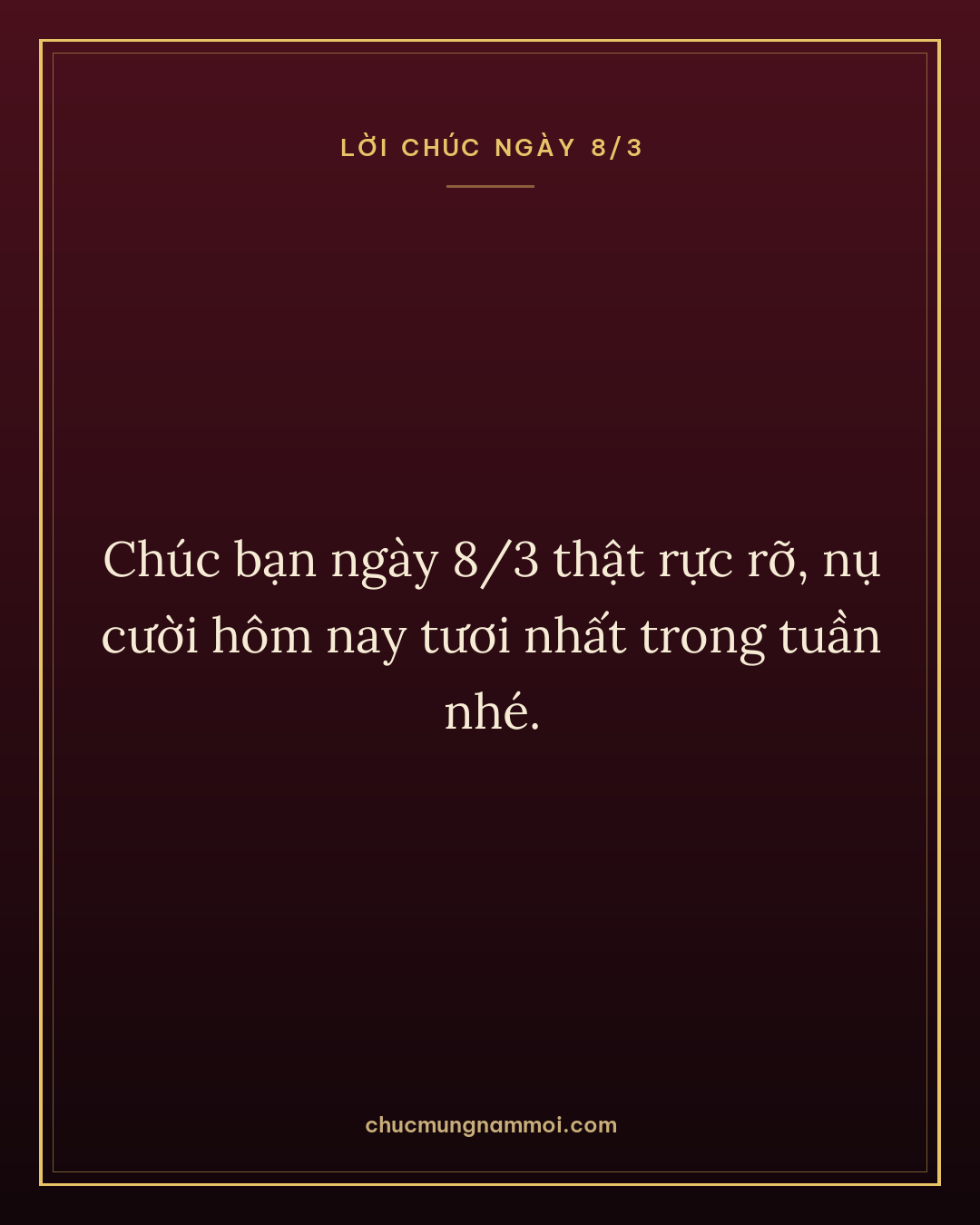 Chúc bạn ngày 8/3 thật rực rỡ, nụ cười hôm nay tươi nhất trong tuần nhé.
