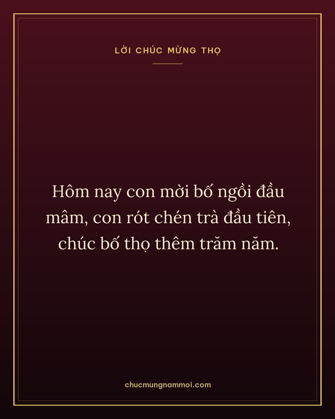 Hôm nay con mời bố ngồi đầu mâm, con rót chén trà đầu tiên, chúc bố thọ thêm trăm năm.
