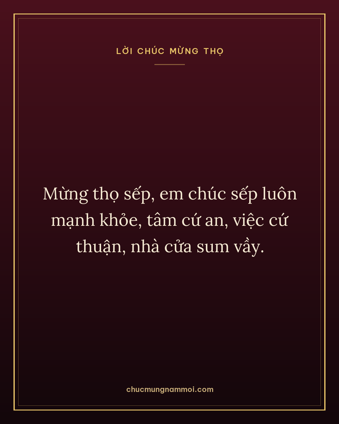 Mừng thọ sếp, em chúc sếp luôn mạnh khỏe, tâm cứ an, việc cứ thuận, nhà cửa sum vầy.