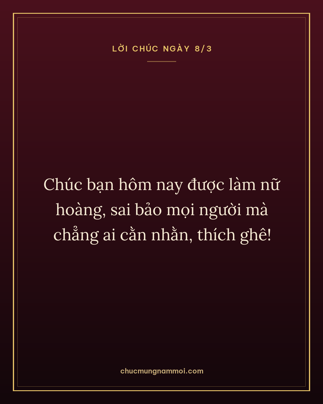 Chúc bạn hôm nay được làm nữ hoàng, sai bảo mọi người mà chẳng ai cằn nhằn, thích ghê!