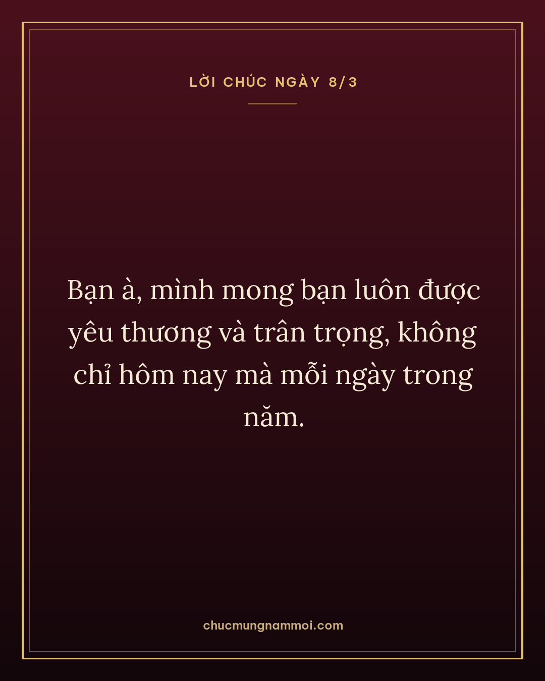Bạn à, mình mong bạn luôn được yêu thương và trân trọng, không chỉ hôm nay mà mỗi ngày trong năm.