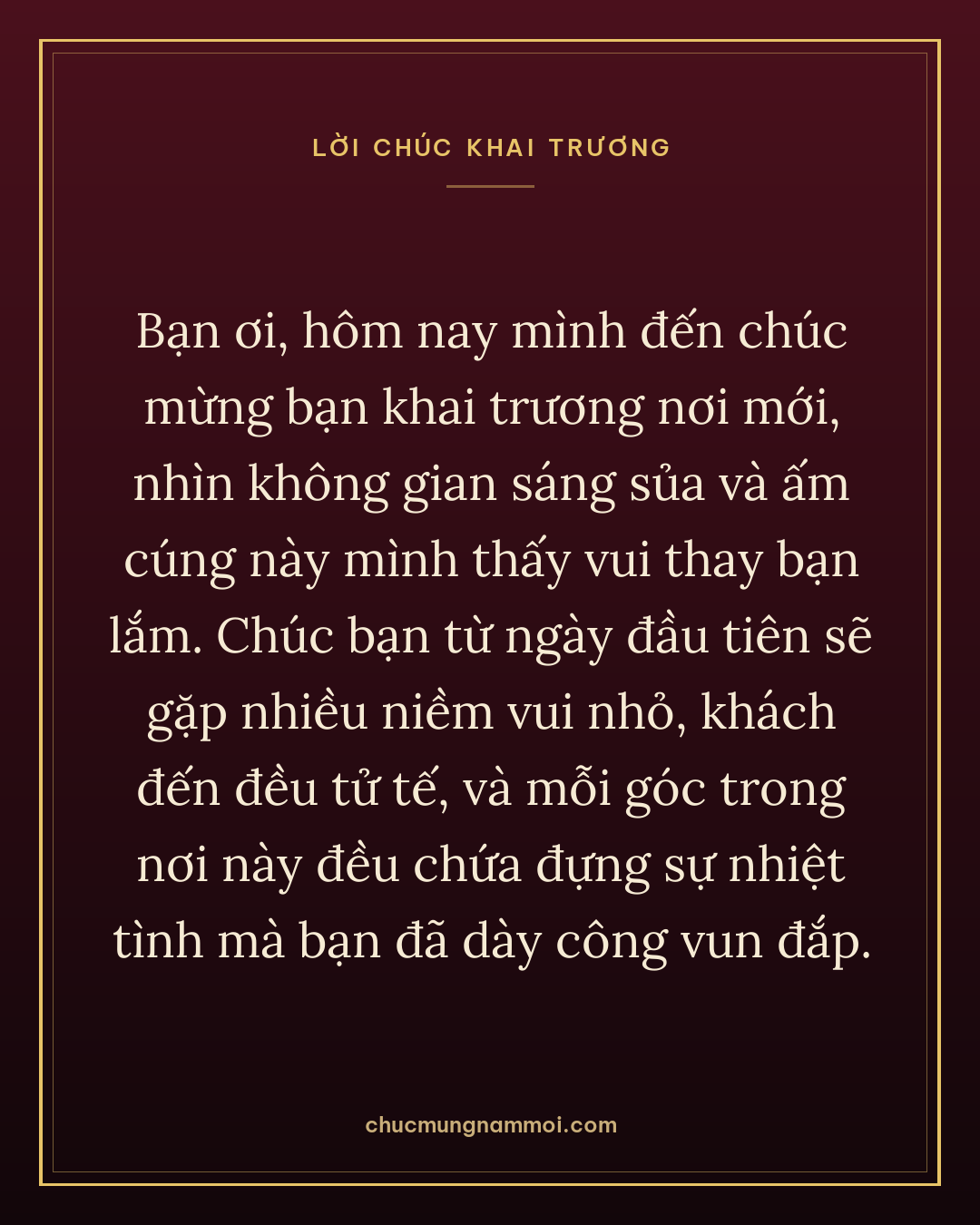 Bạn ơi, hôm nay mình đến chúc mừng bạn khai trương nơi mới, nhìn không gian sáng sủa và ấm cúng này mình thấy vui thay bạn lắm. Chúc bạn từ ngày đầu tiên sẽ gặp nhiều niềm vui nhỏ, khách đến đều tử tế, và mỗi góc trong nơi này đều chứa đựng sự nhiệt tình mà bạn đã dày công vun đắp.