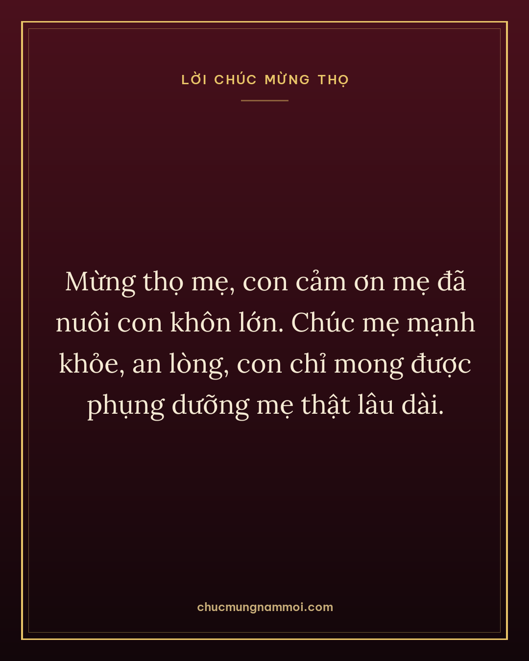 Mừng thọ mẹ, con cảm ơn mẹ đã nuôi con khôn lớn. Chúc mẹ mạnh khỏe, an lòng, con chỉ mong được phụng dưỡng mẹ thật lâu dài.